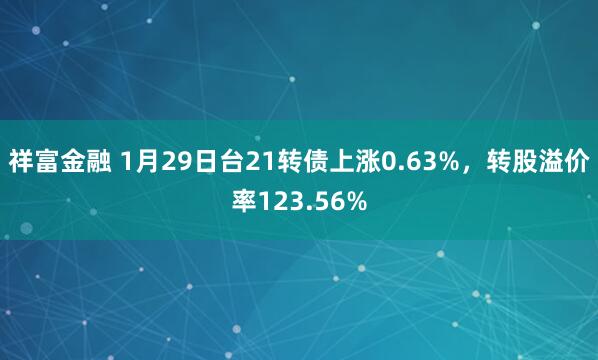 祥富金融 1月29日台21转债上涨0.63%，转股溢价率123.56%