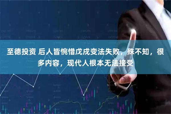 至德投资 后人皆惋惜戊戌变法失败，殊不知，很多内容，现代人根本无法接受