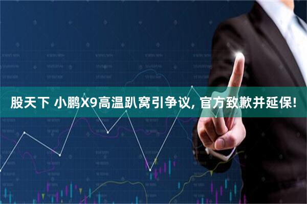 股天下 小鹏X9高温趴窝引争议, 官方致歉并延保!