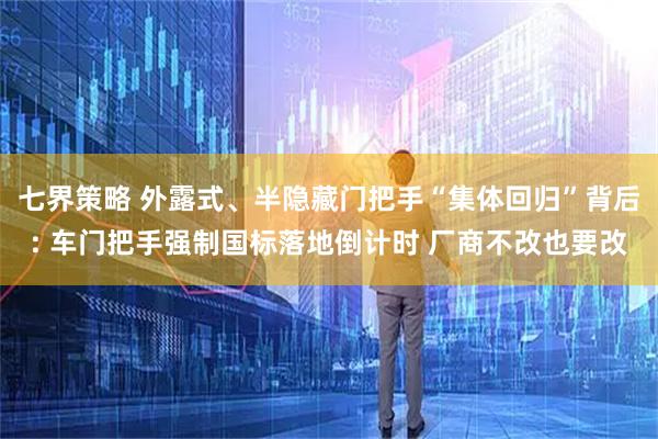 七界策略 外露式、半隐藏门把手“集体回归”背后: 车门把手强制国标落地倒计时 厂商不改也要改