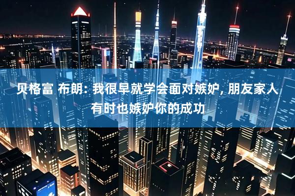 贝格富 布朗: 我很早就学会面对嫉妒, 朋友家人有时也嫉妒你的成功