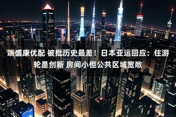 端盛康优配 被批历史最差！日本亚运回应：住游轮是创新 房间小但公共区域宽敞