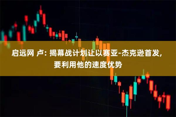 启远网 卢: 揭幕战计划让以赛亚-杰克逊首发, 要利用他的速度优势