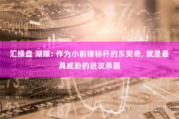 汇操盘 湖媒: 作为小前锋标杆的东契奇, 就是最具威胁的进攻杀器